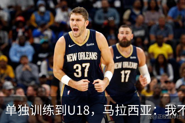 单独训练到U18，马拉西亚：我不知道这决定从哪来